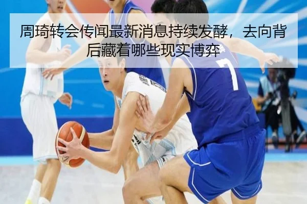 周琦转会传闻最新消息持续发酵，去向背后藏着哪些现实博弈 - CCTV5