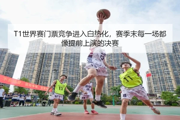 T1世界赛门票竞争进入白热化，赛季末每一场都像提前上演的决赛 - CCTV5